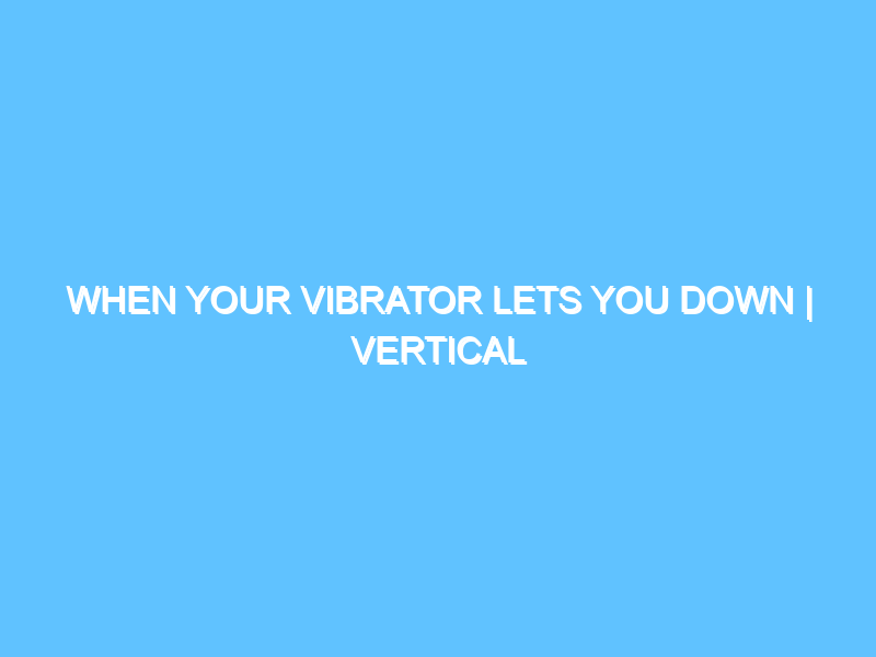 when-your-vibrator-lets-you-down-vertical-challenge-2